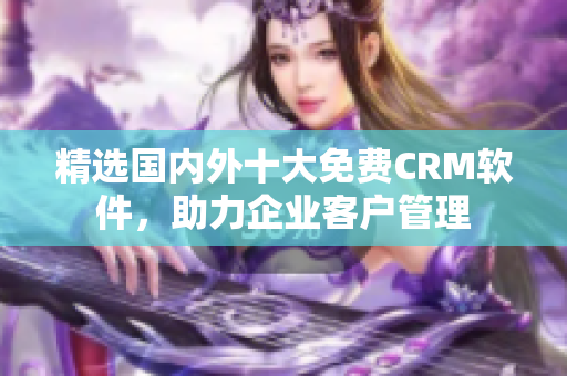 精选国内外十大免费CRM软件，助力企业客户管理