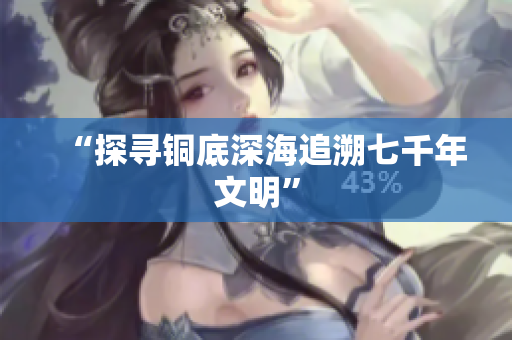 “探寻铜底深海追溯七千年文明”
