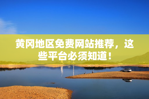黄冈地区免费网站推荐，这些平台必须知道！