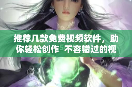 推荐几款免费视频软件，助你轻松创作  不容错过的视频软件推荐