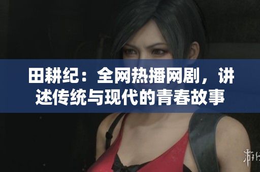 田耕纪：全网热播网剧，讲述传统与现代的青春故事