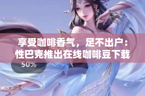 享受咖啡香气，足不出户：性巴克推出在线咖啡豆下载服务