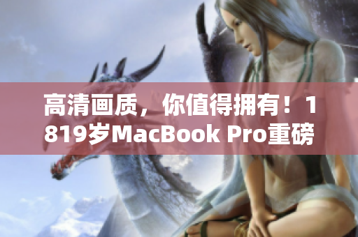 高清画质，你值得拥有！1819岁MacBook Pro重磅推荐