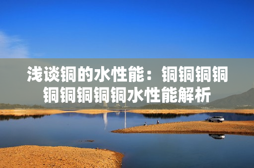 浅谈铜的水性能：铜铜铜铜铜铜铜铜铜水性能解析