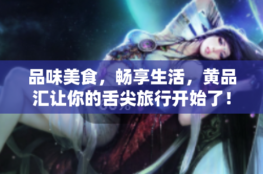 品味美食，畅享生活，黄品汇让你的舌尖旅行开始了！