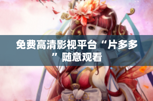 免费高清影视平台“片多多”随意观看