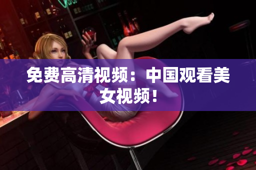 免费高清视频：中国观看美女视频！