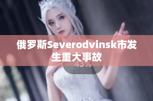俄罗斯Severodvinsk市发生重大事故