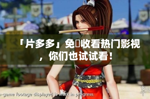 「片多多」免費收看热门影视，你们也试试看！