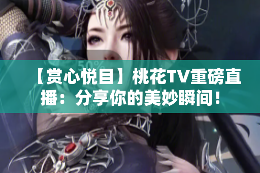【赏心悦目】桃花TV重磅直播：分享你的美妙瞬间！