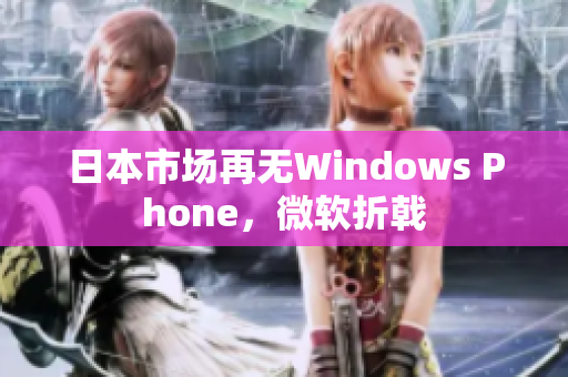 日本市场再无Windows Phone，微软折戟