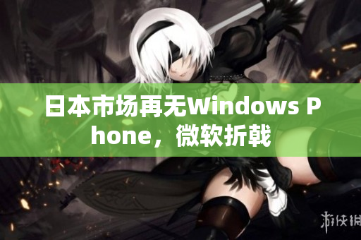 日本市场再无Windows Phone，微软折戟