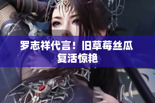罗志祥代言！旧草莓丝瓜 复活惊艳