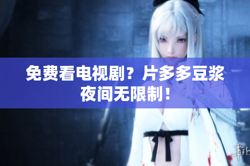 免费看电视剧？片多多豆浆夜间无限制！