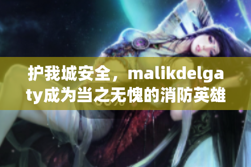 护我城安全，malikdelgaty成为当之无愧的消防英雄系列