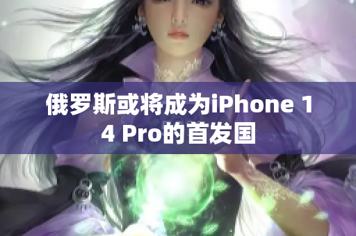 俄罗斯或将成为iPhone 14 Pro的首发国