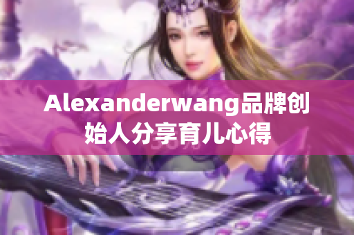 Alexanderwang品牌创始人分享育儿心得