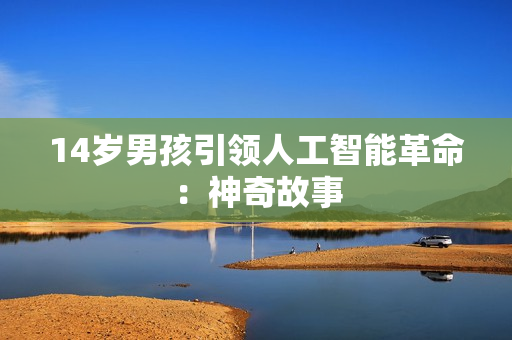14岁男孩引领人工智能革命：神奇故事