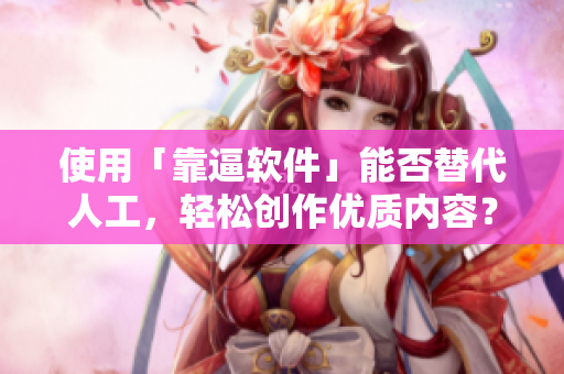 使用「靠逼软件」能否替代人工，轻松创作优质内容？