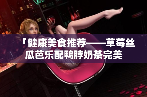 「健康美食推荐——草莓丝瓜芭乐配鸭脖奶茶完美