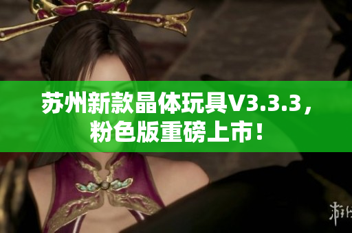 苏州新款晶体玩具V3.3.3，粉色版重磅上市！