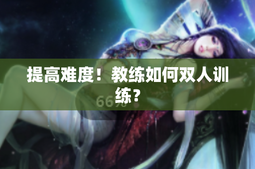 提高难度！教练如何双人训练？