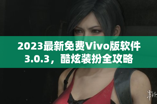 2023最新免费Vivo版软件3.0.3，酷炫装扮全攻略
