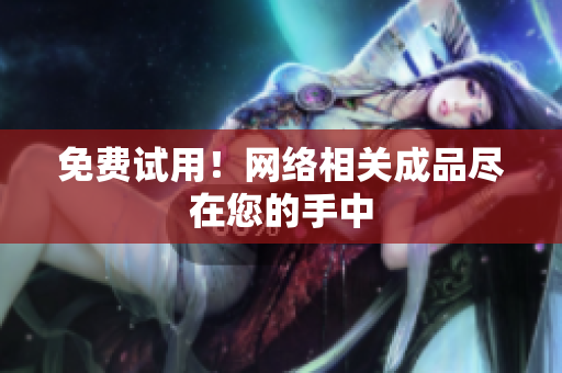免费试用！网络相关成品尽在您的手中