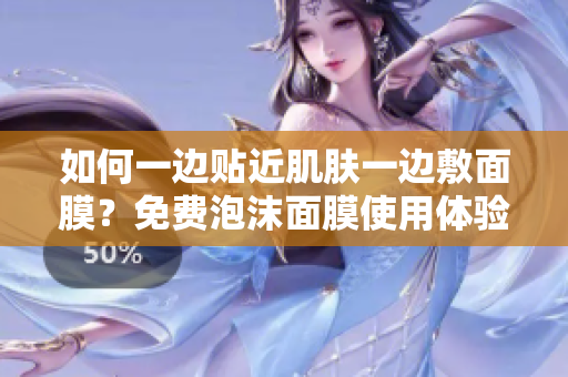 如何一边贴近肌肤一边敷面膜？免费泡沫面膜使用体验分享