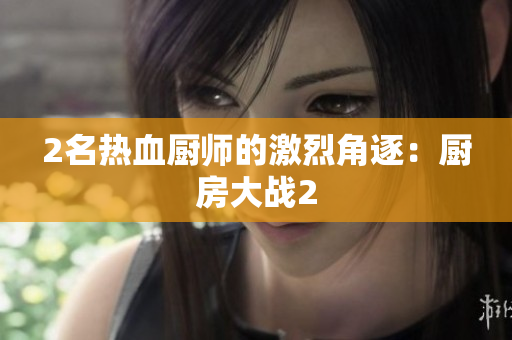 2名热血厨师的激烈角逐：厨房大战2