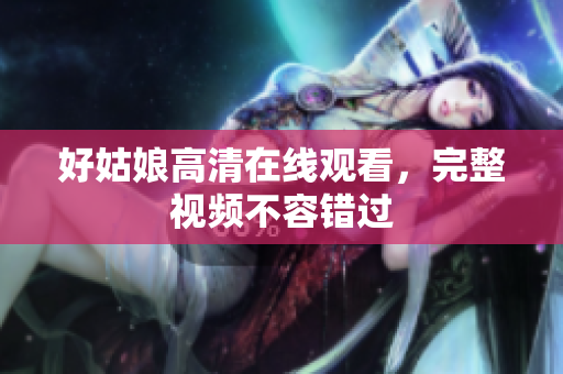 好姑娘高清在线观看，完整视频不容错过
