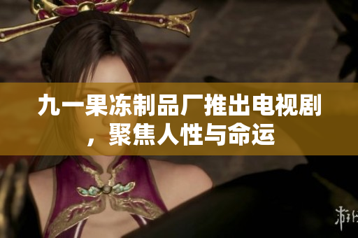九一果冻制品厂推出电视剧，聚焦人性与命运