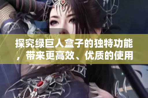 探究绿巨人盒子的独特功能，带来更高效、优质的使用体验