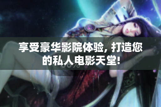 享受豪华影院体验, 打造您的私人电影天堂!