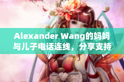 Alexander Wang的妈妈与儿子电话连线，分享支持与爱