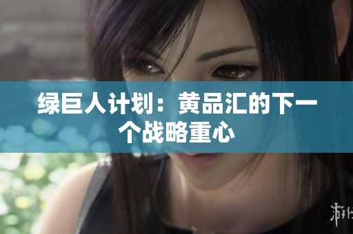 绿巨人计划：黄品汇的下一个战略重心