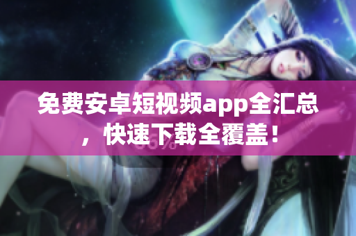 免费安卓短视频app全汇总，快速下载全覆盖！