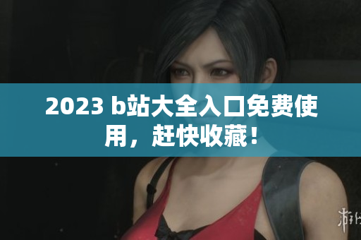 2023 b站大全入口免费使用，赶快收藏！