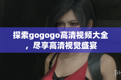 探索gogogo高清视频大全，尽享高清视觉盛宴