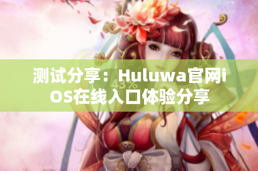 测试分享：Huluwa官网iOS在线入口体验分享