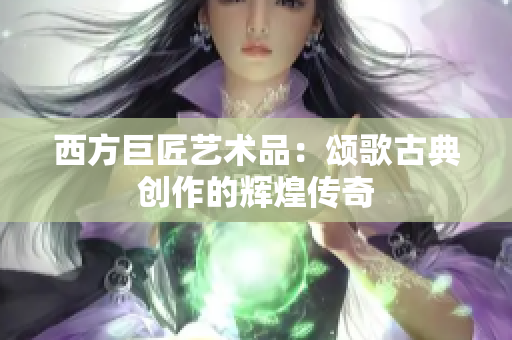 西方巨匠艺术品：颂歌古典创作的辉煌传奇