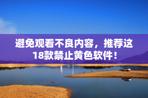 避免观看不良内容，推荐这18款禁止黄色软件！