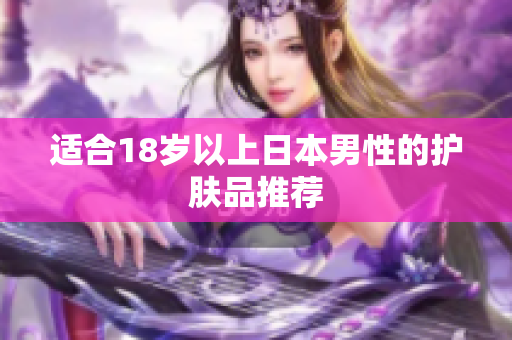 适合18岁以上日本男性的护肤品推荐