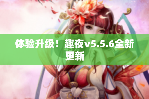 体验升级！趣夜v5.5.6全新更新