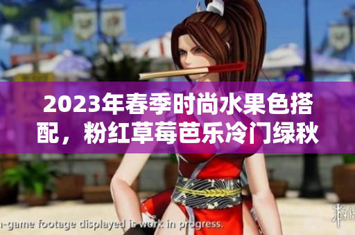 2023年春季时尚水果色搭配，粉红草莓芭乐冷门绿秋葵夺目亮相！