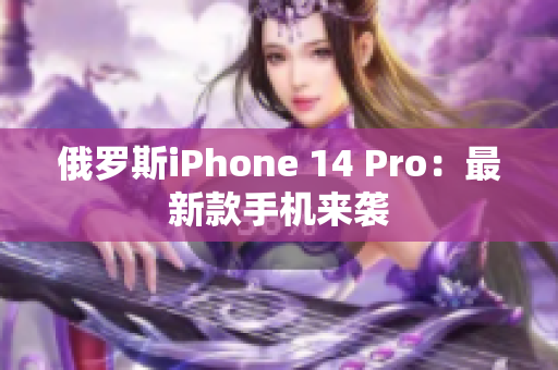 俄罗斯iPhone 14 Pro：最新款手机来袭