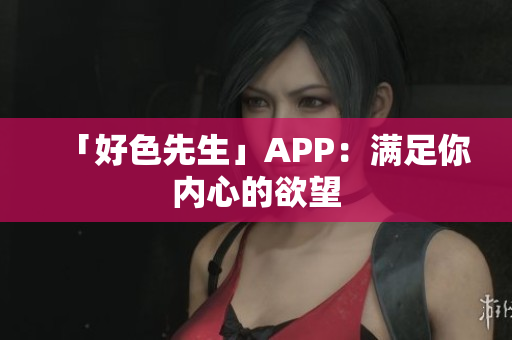 「好色先生」APP：满足你内心的欲望