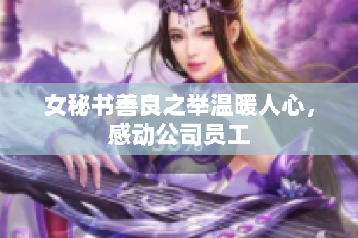 女秘书善良之举温暖人心，感动公司员工