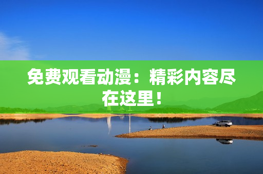 免费观看动漫：精彩内容尽在这里！