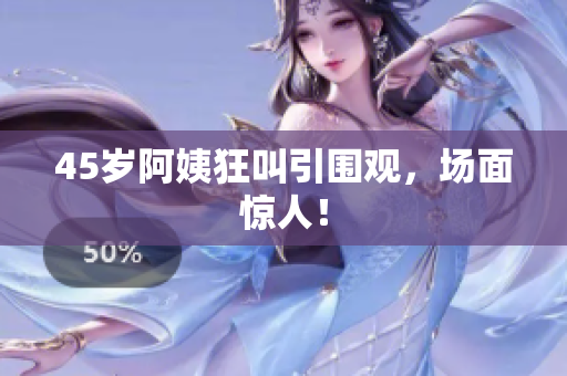 45岁阿姨狂叫引围观，场面惊人！